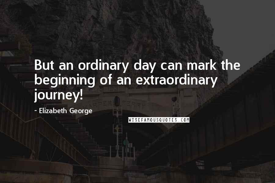Elizabeth George Quotes: But an ordinary day can mark the beginning of an extraordinary journey!