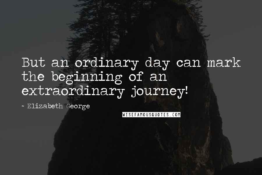Elizabeth George Quotes: But an ordinary day can mark the beginning of an extraordinary journey!