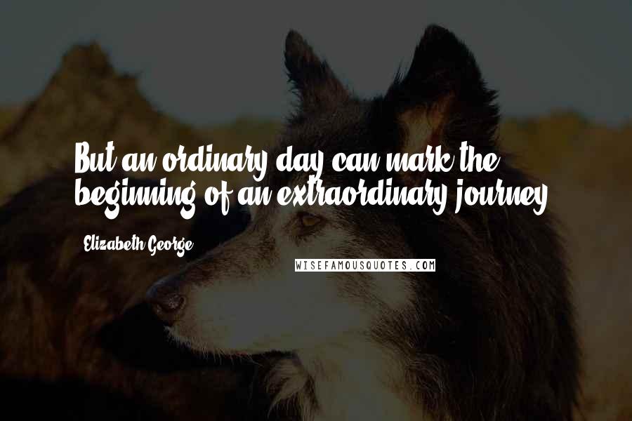 Elizabeth George Quotes: But an ordinary day can mark the beginning of an extraordinary journey!