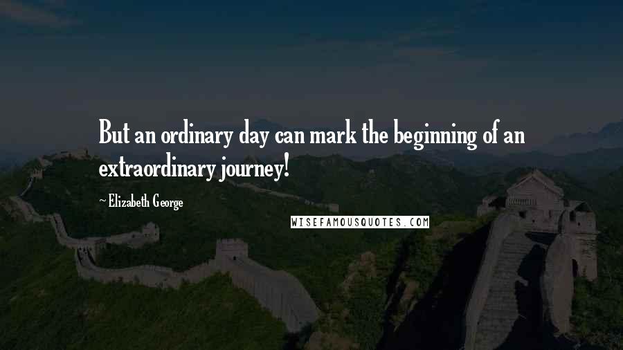 Elizabeth George Quotes: But an ordinary day can mark the beginning of an extraordinary journey!