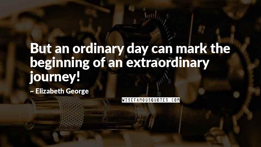 Elizabeth George Quotes: But an ordinary day can mark the beginning of an extraordinary journey!