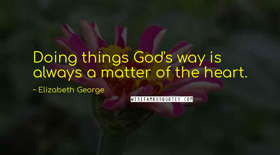 Elizabeth George Quotes: Doing things God's way is always a matter of the heart.