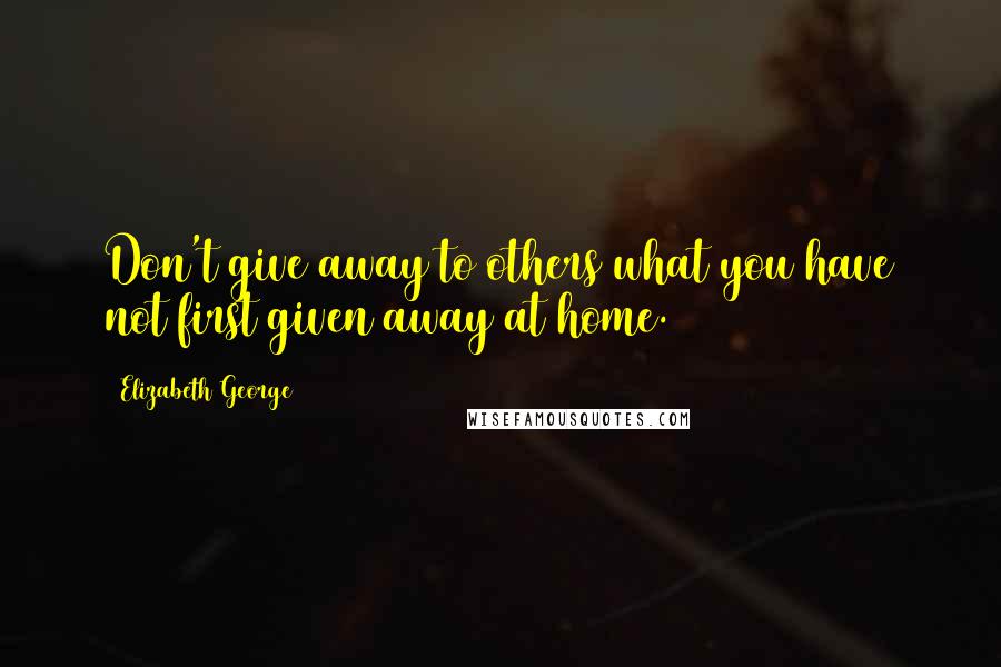 Elizabeth George Quotes: Don't give away to others what you have not first given away at home.