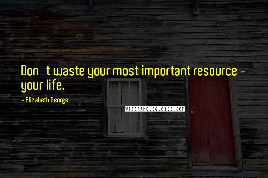 Elizabeth George Quotes: Don't waste your most important resource - your life.