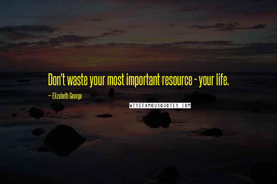 Elizabeth George Quotes: Don't waste your most important resource - your life.