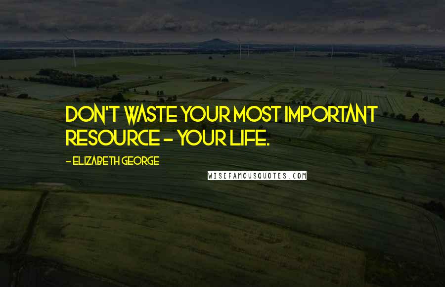 Elizabeth George Quotes: Don't waste your most important resource - your life.
