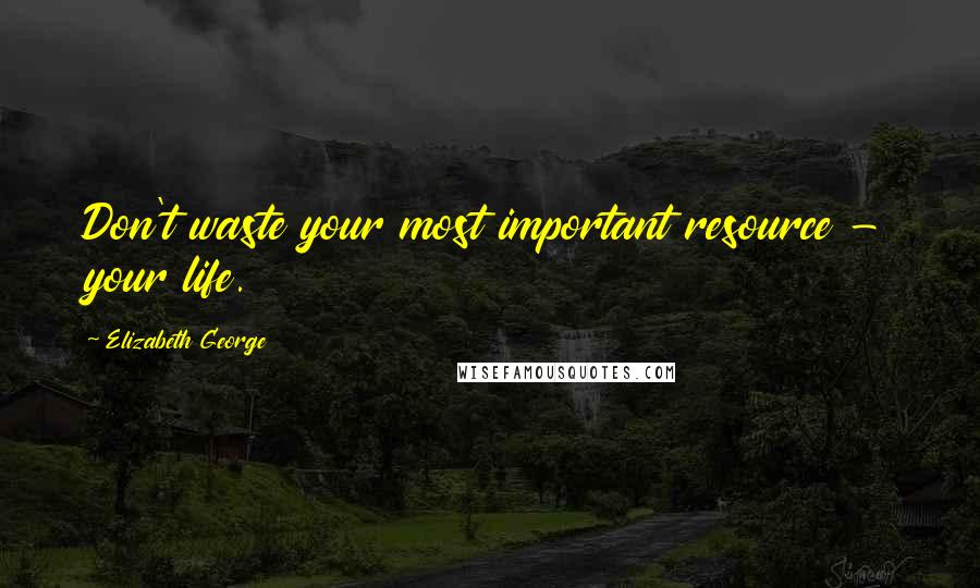 Elizabeth George Quotes: Don't waste your most important resource - your life.