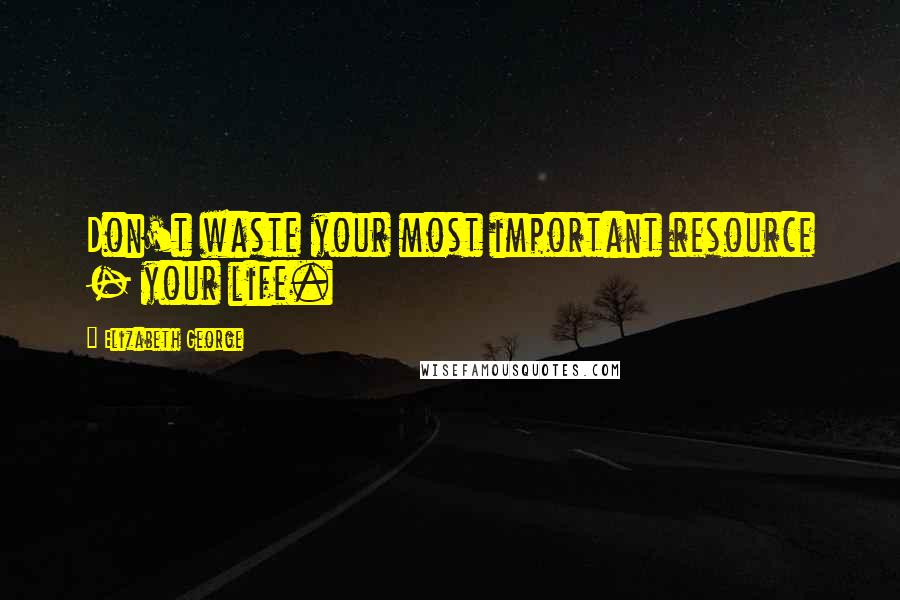 Elizabeth George Quotes: Don't waste your most important resource - your life.