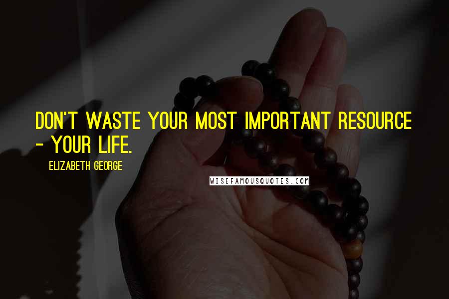 Elizabeth George Quotes: Don't waste your most important resource - your life.