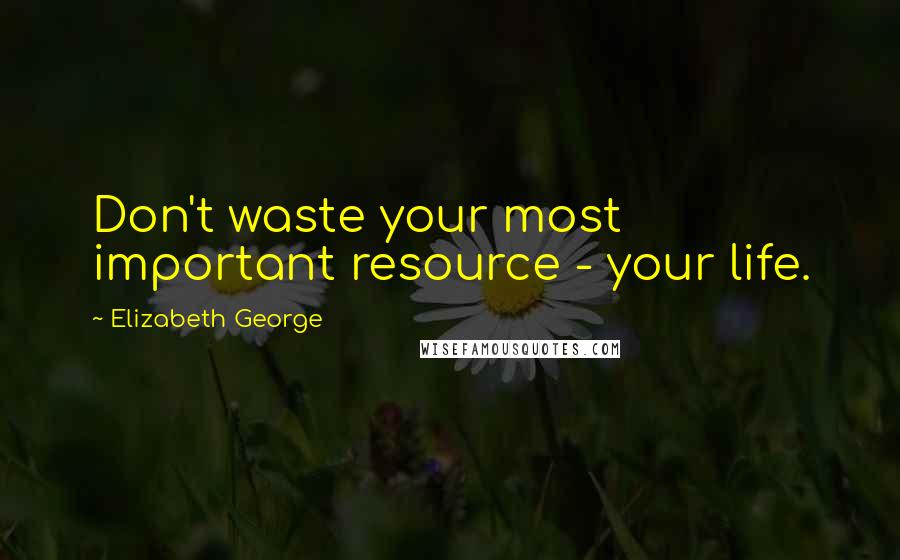 Elizabeth George Quotes: Don't waste your most important resource - your life.