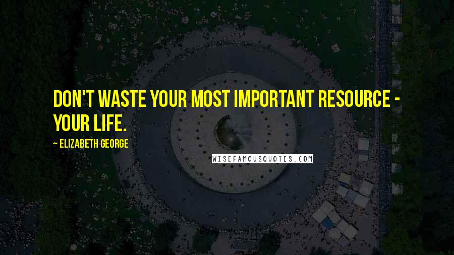 Elizabeth George Quotes: Don't waste your most important resource - your life.