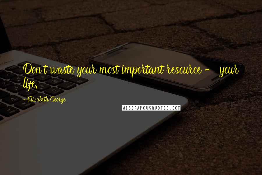 Elizabeth George Quotes: Don't waste your most important resource - your life.