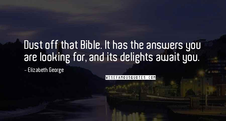 Elizabeth George Quotes: Dust off that Bible. It has the answers you are looking for, and its delights await you.