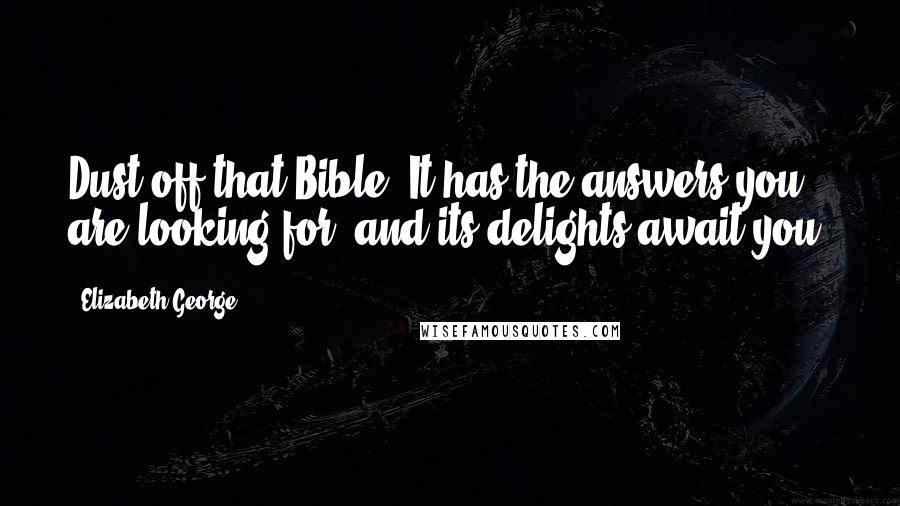 Elizabeth George Quotes: Dust off that Bible. It has the answers you are looking for, and its delights await you.