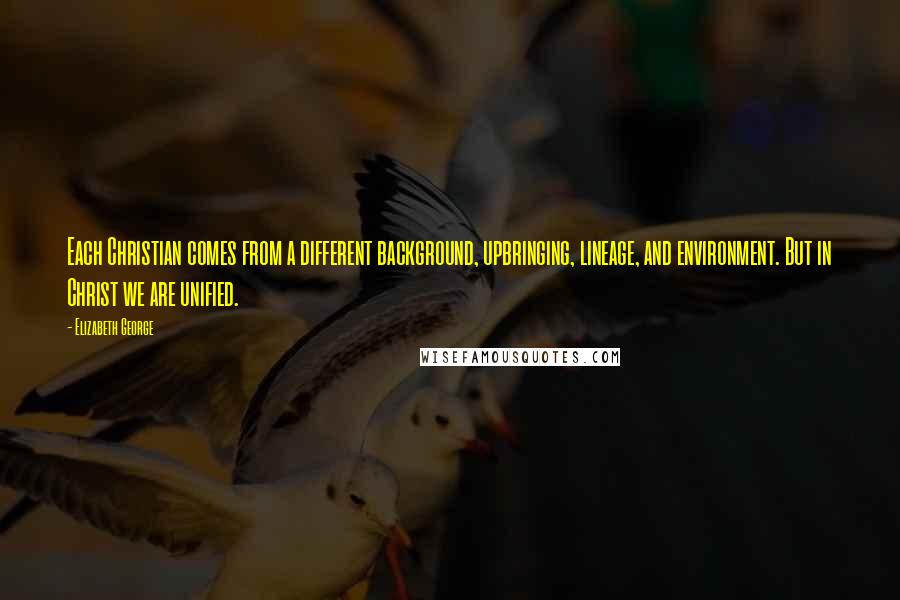 Elizabeth George Quotes: Each Christian comes from a different background, upbringing, lineage, and environment. But in Christ we are unified.