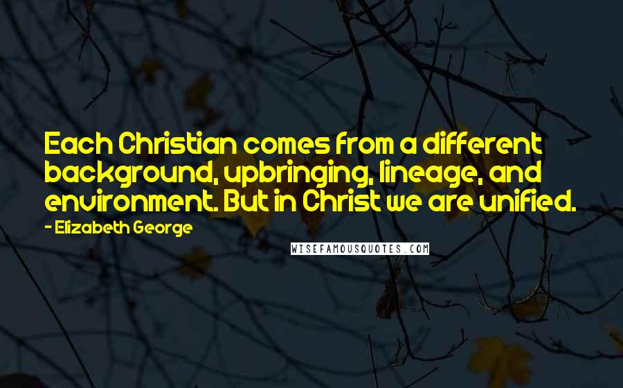 Elizabeth George Quotes: Each Christian comes from a different background, upbringing, lineage, and environment. But in Christ we are unified.