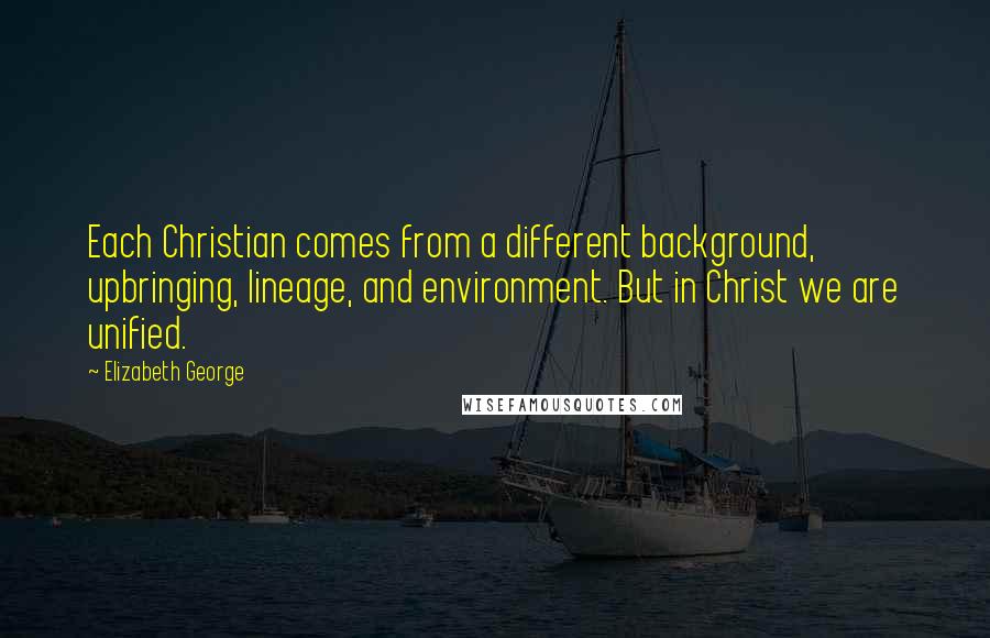 Elizabeth George Quotes: Each Christian comes from a different background, upbringing, lineage, and environment. But in Christ we are unified.