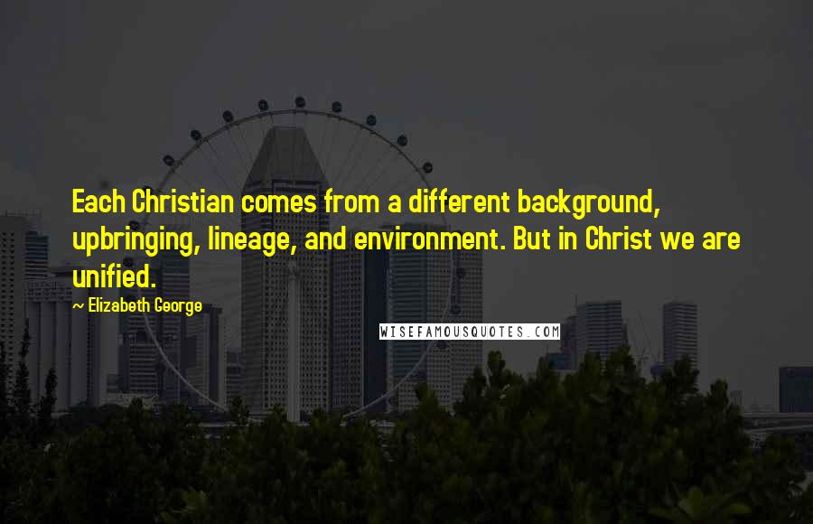 Elizabeth George Quotes: Each Christian comes from a different background, upbringing, lineage, and environment. But in Christ we are unified.