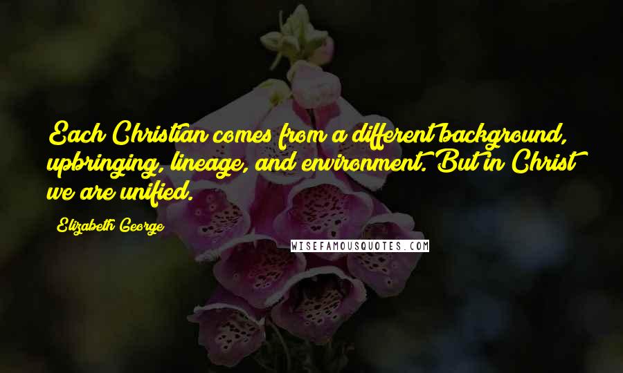 Elizabeth George Quotes: Each Christian comes from a different background, upbringing, lineage, and environment. But in Christ we are unified.