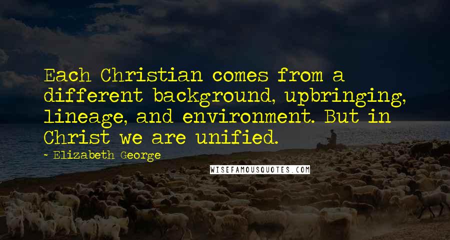 Elizabeth George Quotes: Each Christian comes from a different background, upbringing, lineage, and environment. But in Christ we are unified.