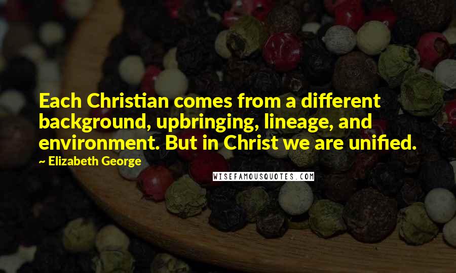 Elizabeth George Quotes: Each Christian comes from a different background, upbringing, lineage, and environment. But in Christ we are unified.