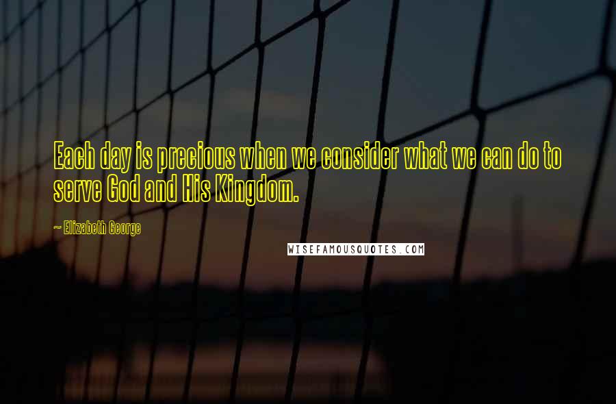 Elizabeth George Quotes: Each day is precious when we consider what we can do to serve God and His Kingdom.
