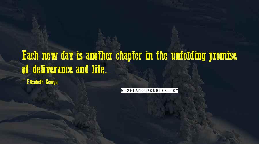 Elizabeth George Quotes: Each new day is another chapter in the unfolding promise of deliverance and life.