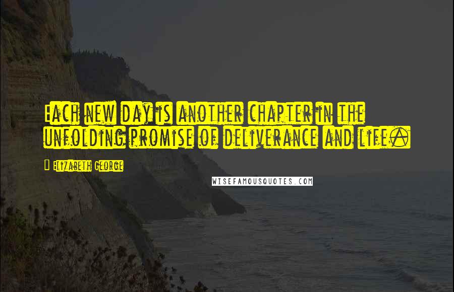 Elizabeth George Quotes: Each new day is another chapter in the unfolding promise of deliverance and life.