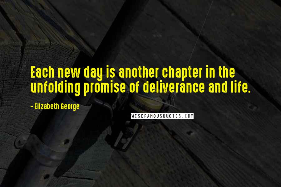 Elizabeth George Quotes: Each new day is another chapter in the unfolding promise of deliverance and life.