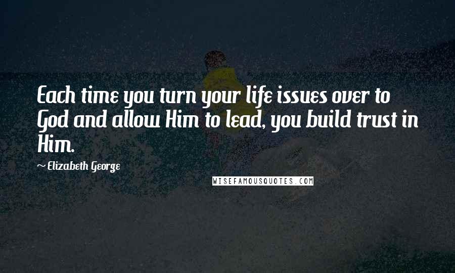 Elizabeth George Quotes: Each time you turn your life issues over to God and allow Him to lead, you build trust in Him.