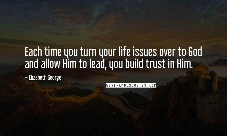 Elizabeth George Quotes: Each time you turn your life issues over to God and allow Him to lead, you build trust in Him.