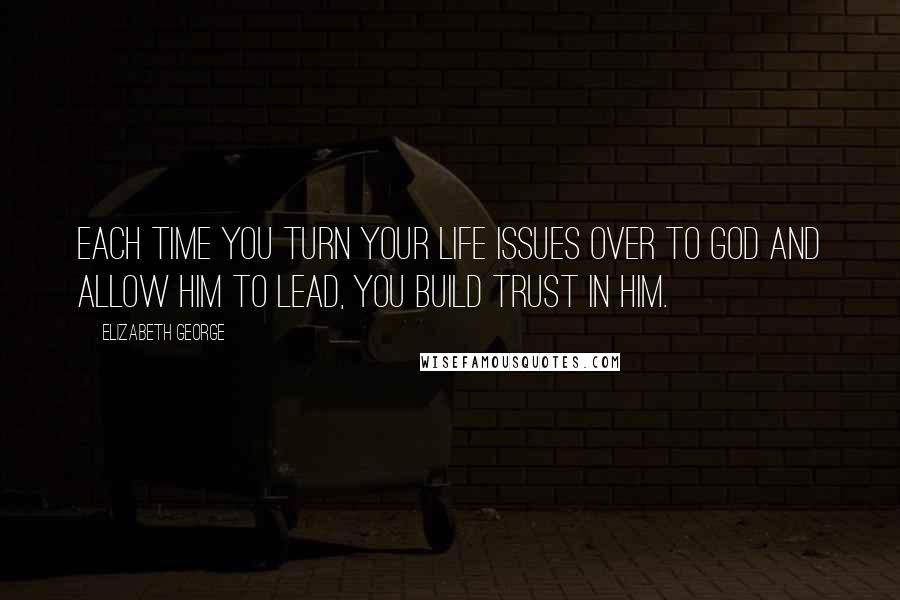 Elizabeth George Quotes: Each time you turn your life issues over to God and allow Him to lead, you build trust in Him.