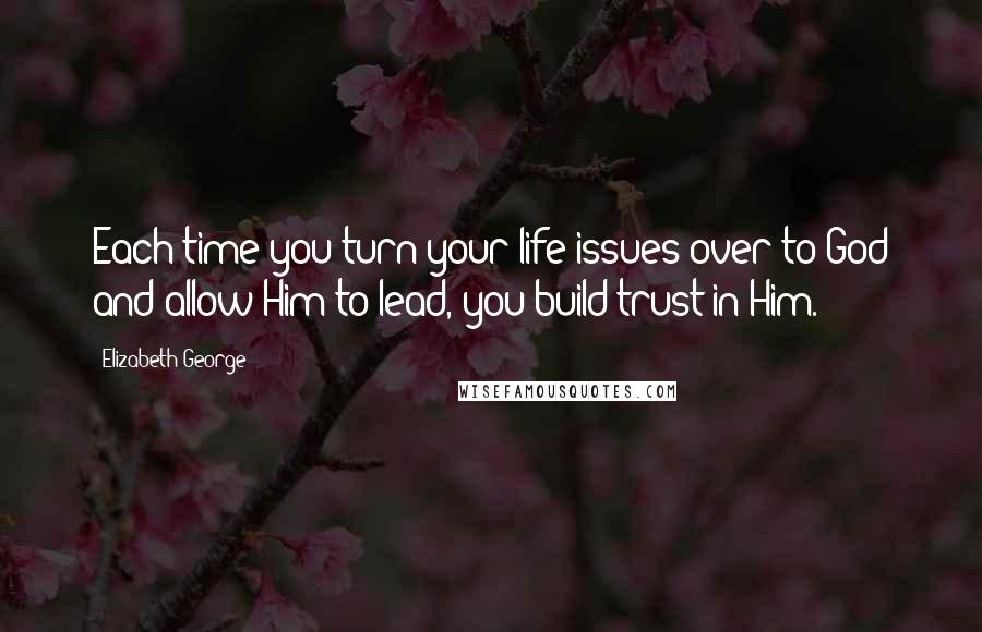 Elizabeth George Quotes: Each time you turn your life issues over to God and allow Him to lead, you build trust in Him.