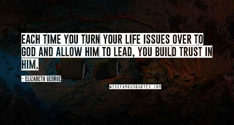 Elizabeth George Quotes: Each time you turn your life issues over to God and allow Him to lead, you build trust in Him.