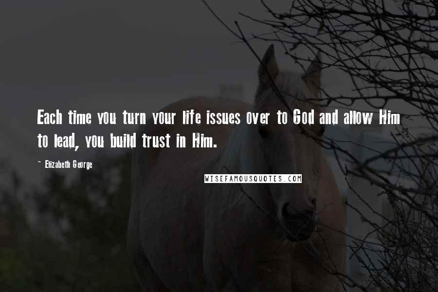 Elizabeth George Quotes: Each time you turn your life issues over to God and allow Him to lead, you build trust in Him.