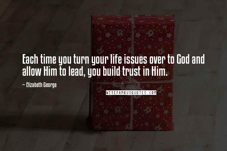 Elizabeth George Quotes: Each time you turn your life issues over to God and allow Him to lead, you build trust in Him.