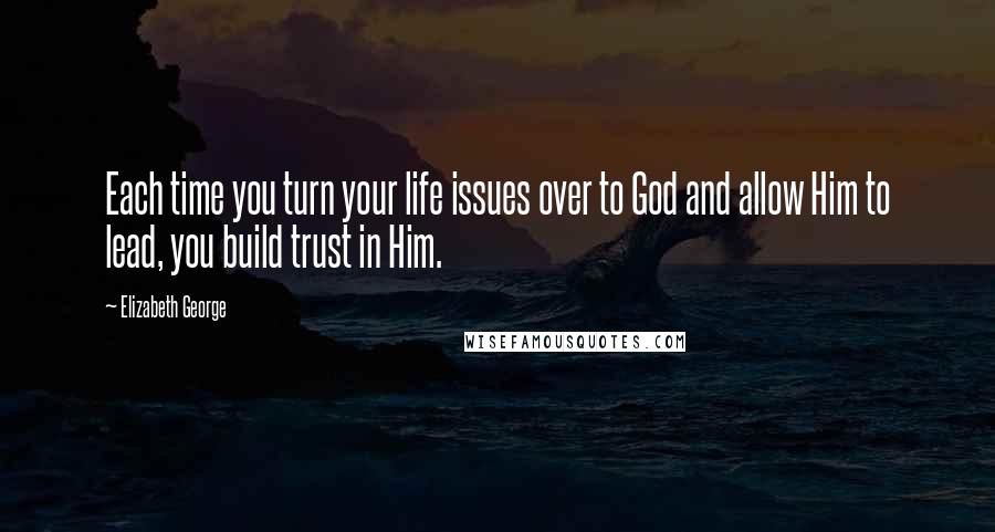 Elizabeth George Quotes: Each time you turn your life issues over to God and allow Him to lead, you build trust in Him.