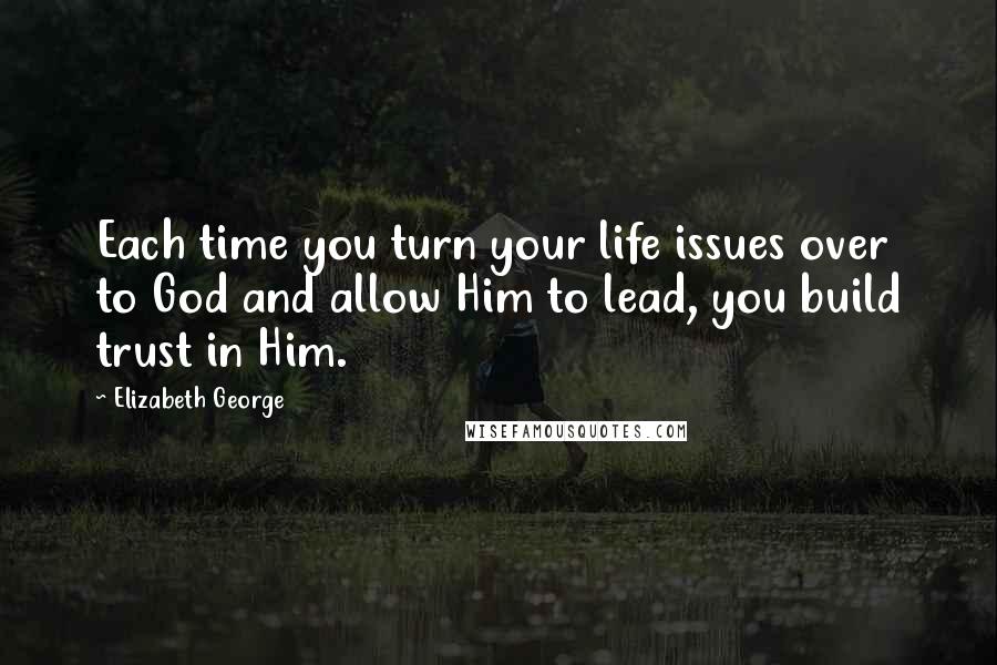 Elizabeth George Quotes: Each time you turn your life issues over to God and allow Him to lead, you build trust in Him.