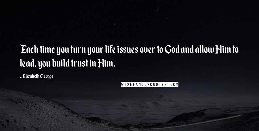 Elizabeth George Quotes: Each time you turn your life issues over to God and allow Him to lead, you build trust in Him.