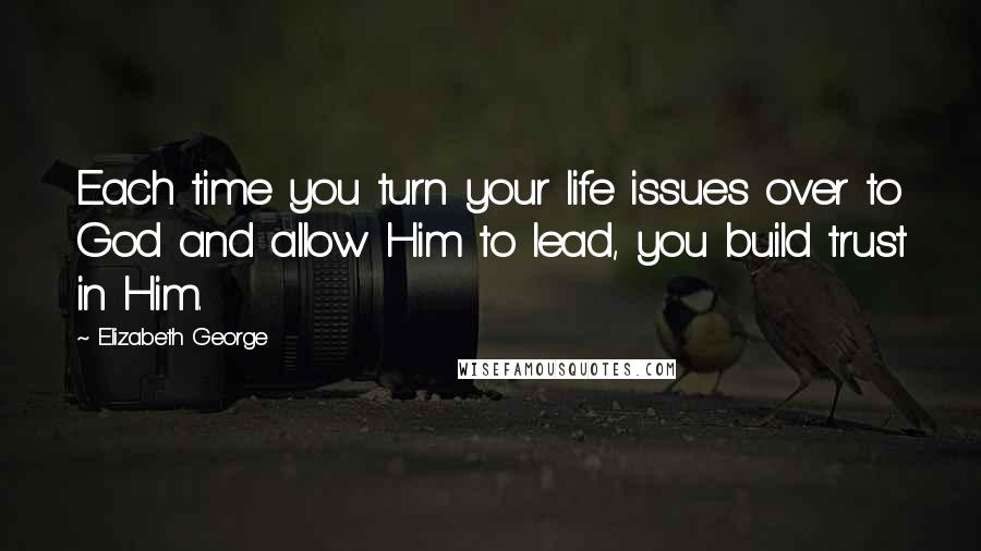 Elizabeth George Quotes: Each time you turn your life issues over to God and allow Him to lead, you build trust in Him.