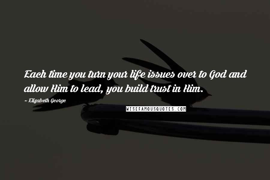 Elizabeth George Quotes: Each time you turn your life issues over to God and allow Him to lead, you build trust in Him.