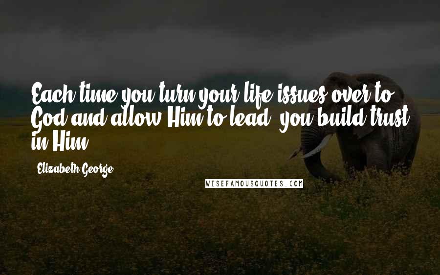 Elizabeth George Quotes: Each time you turn your life issues over to God and allow Him to lead, you build trust in Him.