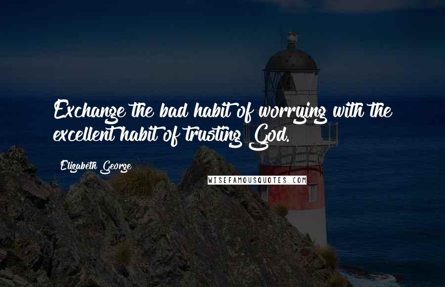 Elizabeth George Quotes: Exchange the bad habit of worrying with the excellent habit of trusting God.
