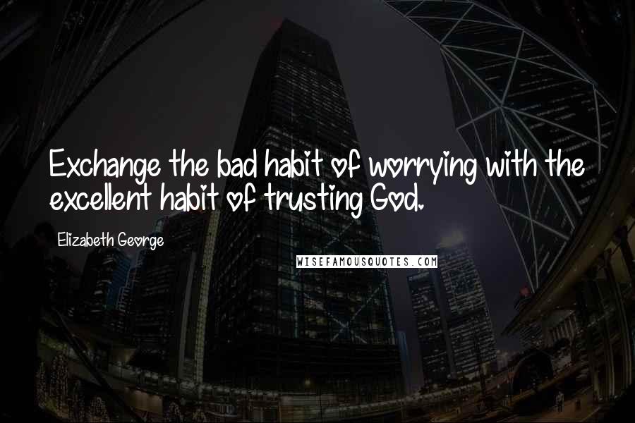 Elizabeth George Quotes: Exchange the bad habit of worrying with the excellent habit of trusting God.