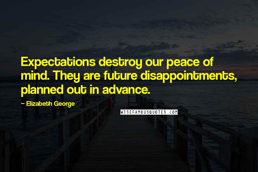 Elizabeth George Quotes: Expectations destroy our peace of mind. They are future disappointments, planned out in advance.
