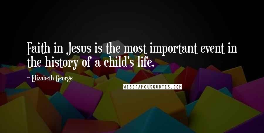 Elizabeth George Quotes: Faith in Jesus is the most important event in the history of a child's life.