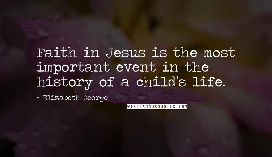 Elizabeth George Quotes: Faith in Jesus is the most important event in the history of a child's life.