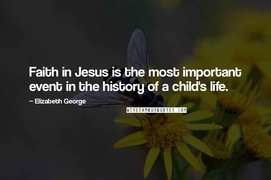 Elizabeth George Quotes: Faith in Jesus is the most important event in the history of a child's life.