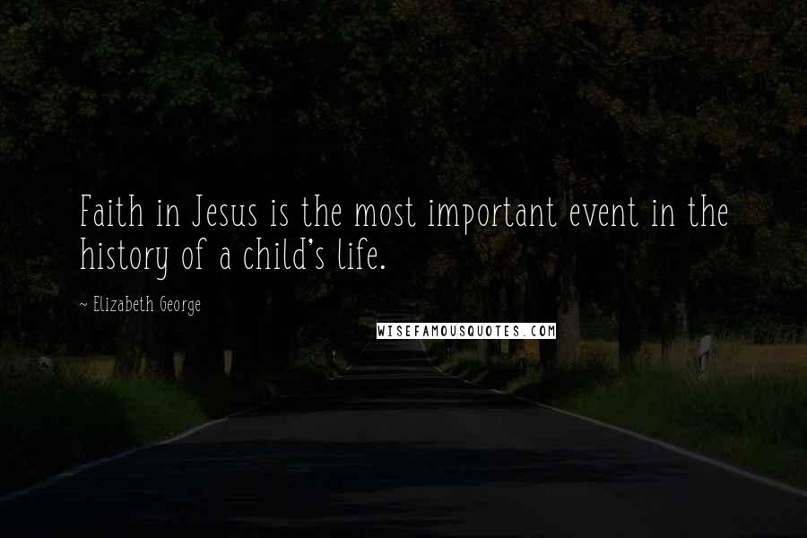 Elizabeth George Quotes: Faith in Jesus is the most important event in the history of a child's life.