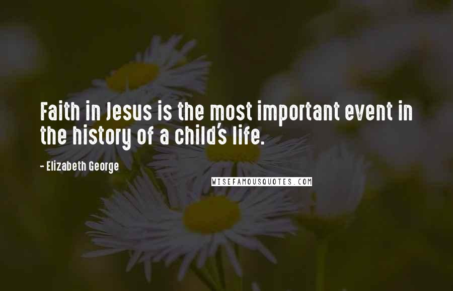 Elizabeth George Quotes: Faith in Jesus is the most important event in the history of a child's life.